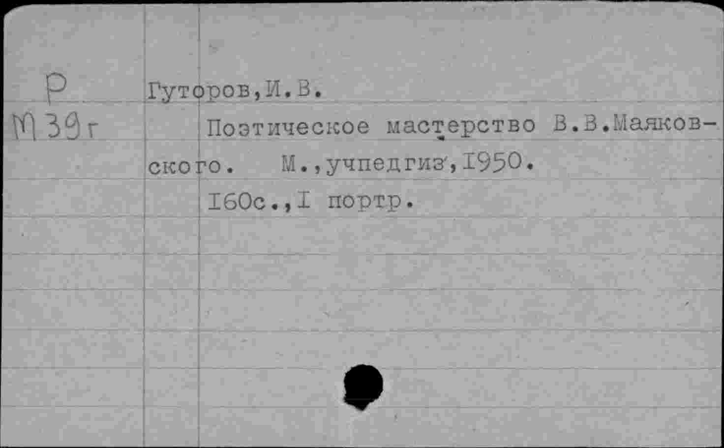 ﻿Гуторов,И.В.
30 г	Поэтическое мастерство В.В.Маяков-
ского. М., учпедгиз', 1950« 160с.,I портр.